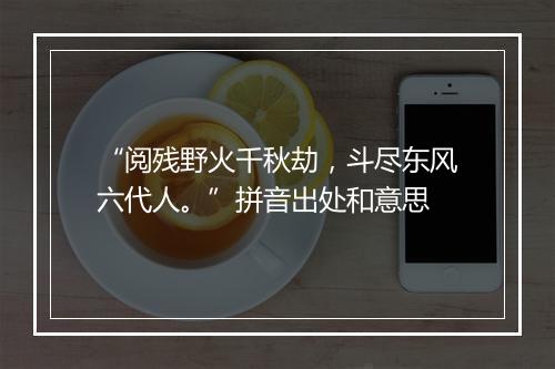 “阅残野火千秋劫，斗尽东风六代人。”拼音出处和意思