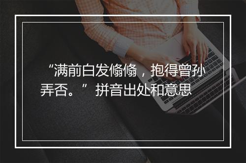 “满前白发翛翛，抱得曾孙弄否。”拼音出处和意思