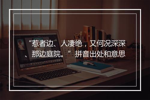 “惹者边、人凄绝，又何况深深、那边庭院。”拼音出处和意思