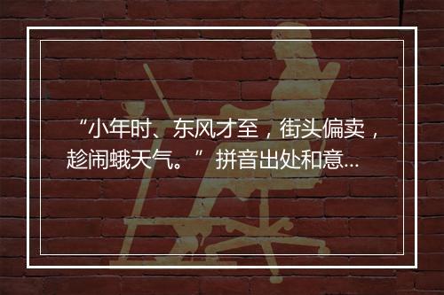 “小年时、东风才至，街头偏卖，趁闹蛾天气。”拼音出处和意思